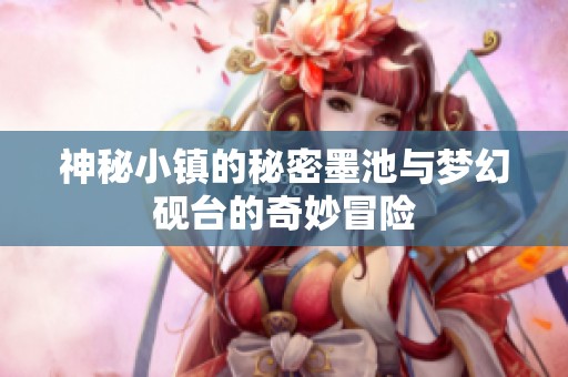 神秘小镇的秘密墨池与梦幻砚台的奇妙冒险