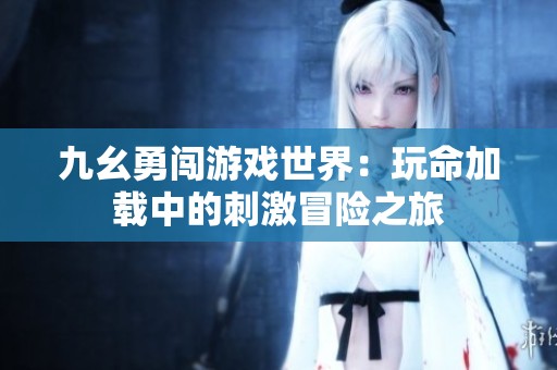 九幺勇闯游戏世界：玩命加载中的刺激冒险之旅