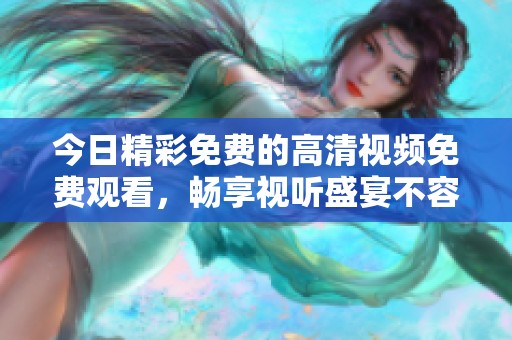 今日精彩免费的高清视频免费观看，畅享视听盛宴不容错过