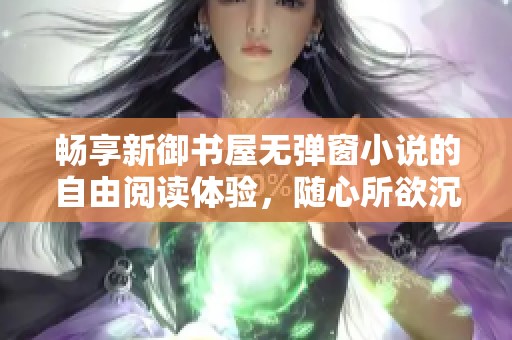 畅享新御书屋无弹窗小说的自由阅读体验，随心所欲沉浸书海