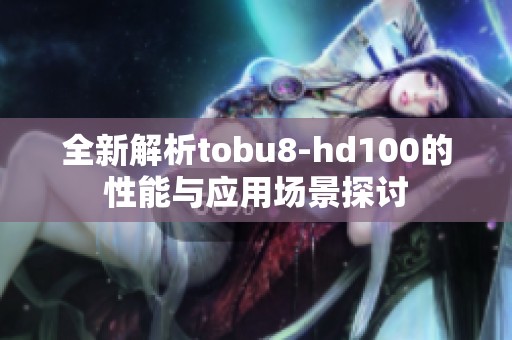全新解析tobu8-hd100的性能与应用场景探讨