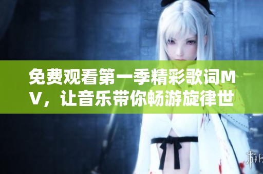免费观看第一季精彩歌词MV，让音乐带你畅游旋律世界