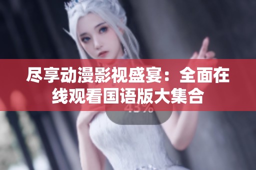 尽享动漫影视盛宴：全面在线观看国语版大集合