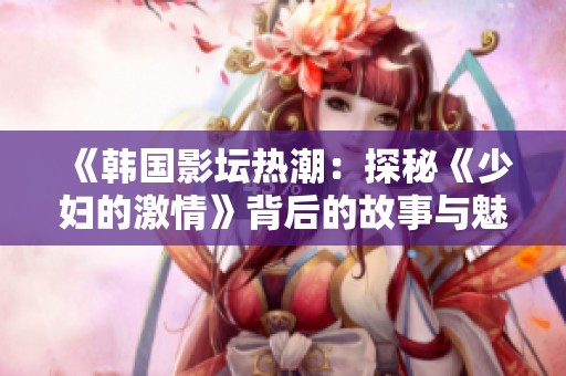 《韩国影坛热潮：探秘《少妇的激情》背后的故事与魅力》