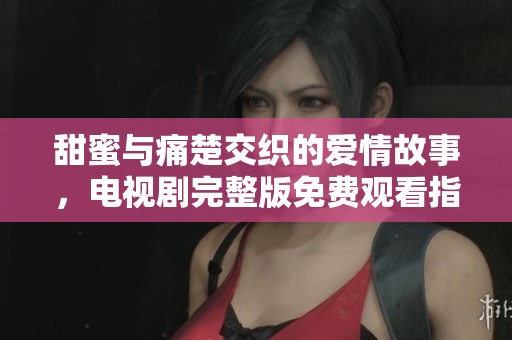 甜蜜与痛楚交织的爱情故事，电视剧完整版免费观看指南