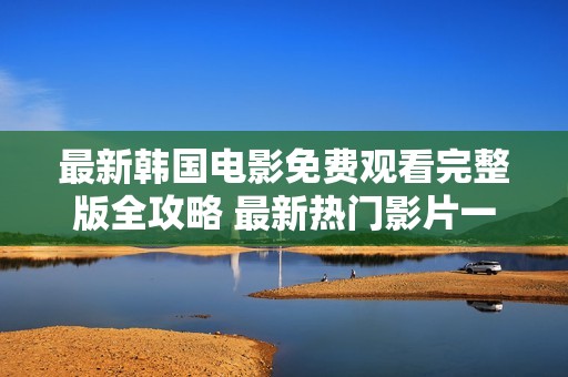 最新韩国电影免费观看完整版全攻略 最新热门影片一网打尽