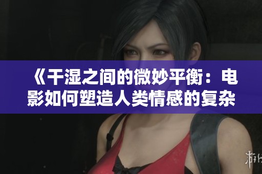 《干湿之间的微妙平衡：电影如何塑造人类情感的复杂性》