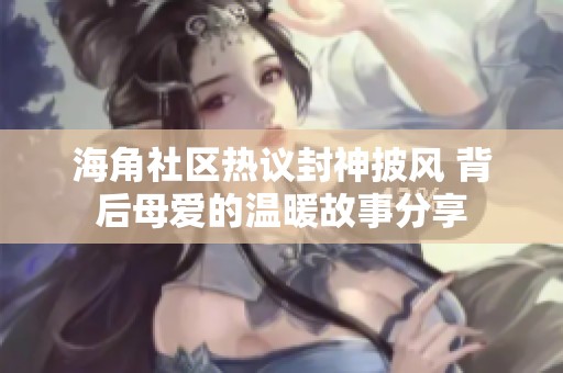 海角社区热议封神披风 背后母爱的温暖故事分享