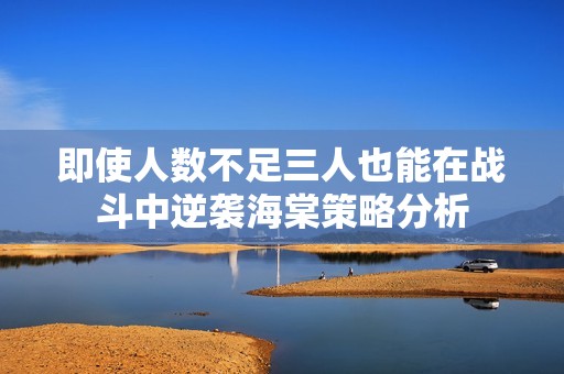 即使人数不足三人也能在战斗中逆袭海棠策略分析