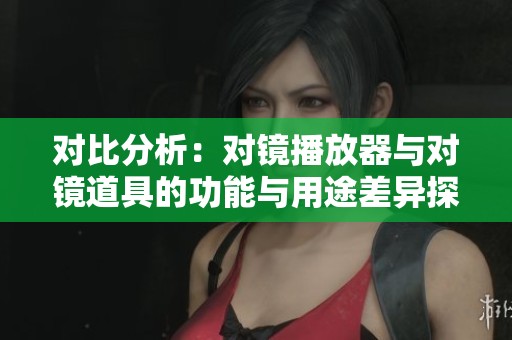 对比分析：对镜播放器与对镜道具的功能与用途差异探讨