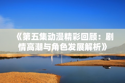 《第五集动漫精彩回顾：剧情高潮与角色发展解析》