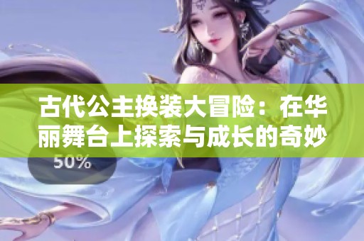古代公主换装大冒险：在华丽舞台上探索与成长的奇妙旅程