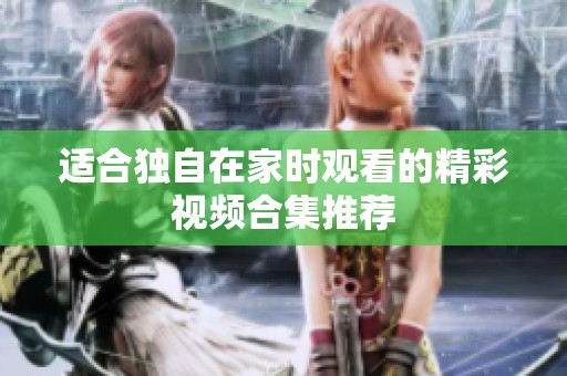 适合独自在家时观看的精彩视频合集推荐