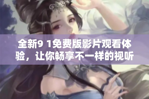 全新9 1免费版影片观看体验，让你畅享不一样的视听盛宴