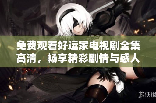 免费观看好运家电视剧全集高清，畅享精彩剧情与感人时刻