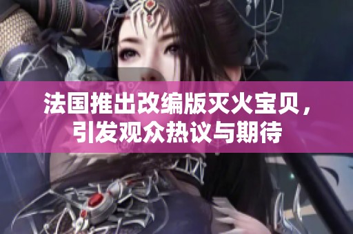 法国推出改编版灭火宝贝，引发观众热议与期待