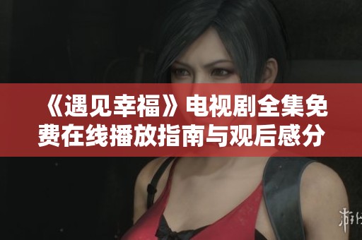 《遇见幸福》电视剧全集免费在线播放指南与观后感分享