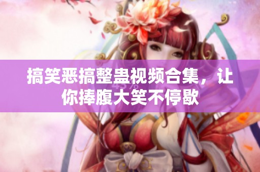 搞笑恶搞整蛊视频合集，让你捧腹大笑不停歇