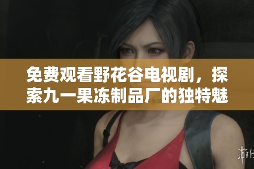 免费观看野花谷电视剧，探索九一果冻制品厂的独特魅力与故事