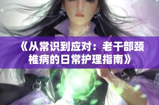 《从常识到应对：老干部颈椎病的日常护理指南》