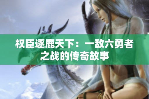 权臣逐鹿天下：一敌六勇者之战的传奇故事