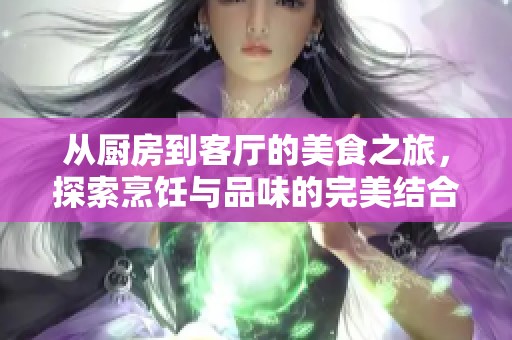 从厨房到客厅的美食之旅，探索烹饪与品味的完美结合