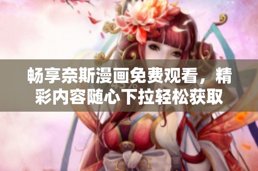 畅享奈斯漫画免费观看，精彩内容随心下拉轻松获取