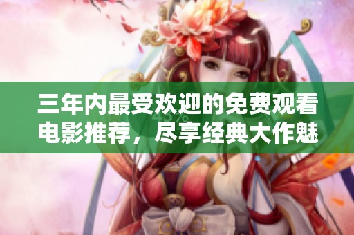 三年内最受欢迎的免费观看电影推荐，尽享经典大作魅力
