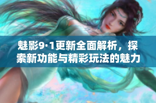 魅影9·1更新全面解析，探索新功能与精彩玩法的魅力所在