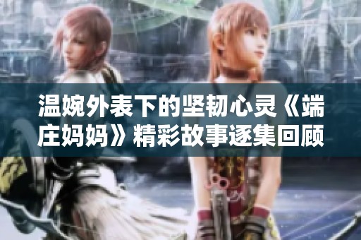 温婉外表下的坚韧心灵《端庄妈妈》精彩故事逐集回顾
