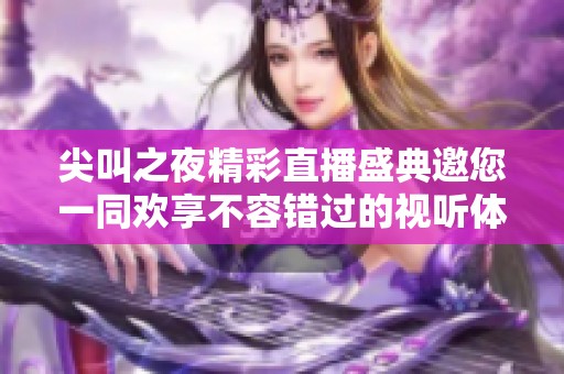尖叫之夜精彩直播盛典邀您一同欢享不容错过的视听体验