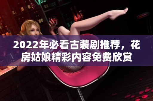 2022年必看古装剧推荐，花房姑娘精彩内容免费欣赏
