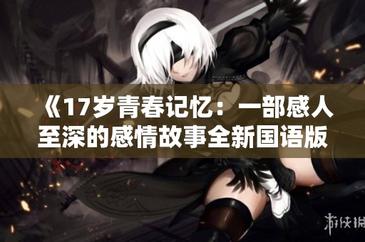 《17岁青春记忆：一部感人至深的感情故事全新国语版》