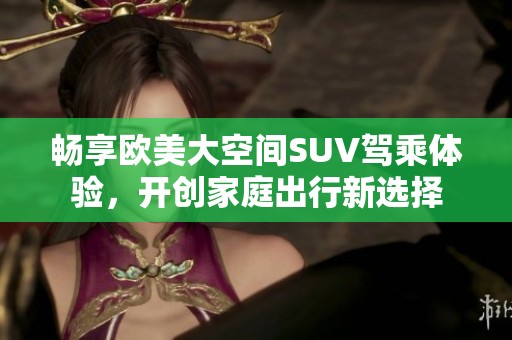 畅享欧美大空间SUV驾乘体验，开创家庭出行新选择