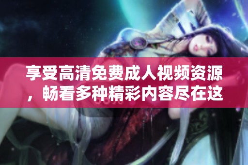 享受高清免费成人视频资源，畅看多种精彩内容尽在这里！