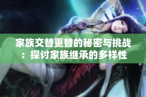 家族交替更替的秘密与挑战：探讨家族继承的多样性