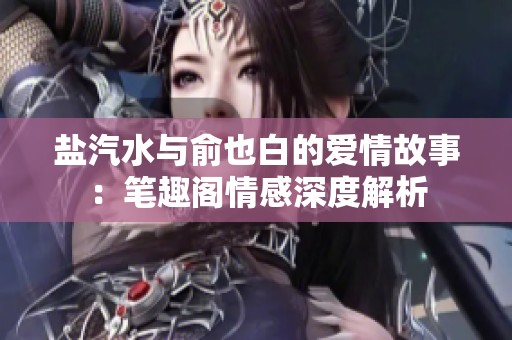 盐汽水与俞也白的爱情故事：笔趣阁情感深度解析