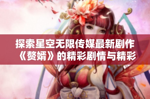 探索星空无限传媒最新剧作《赘婿》的精彩剧情与精彩演员表现