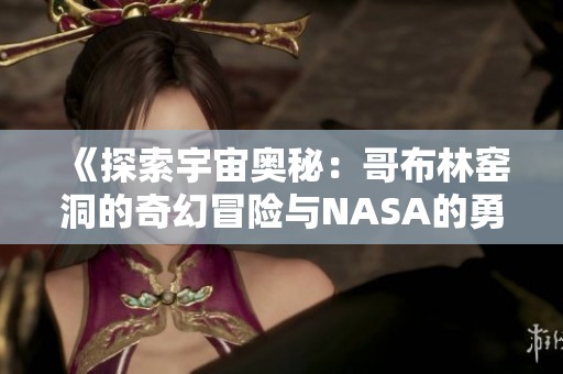 《探索宇宙奥秘：哥布林窑洞的奇幻冒险与NASA的勇敢之旅》