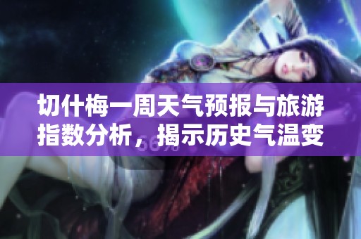 切什梅一周天气预报与旅游指数分析，揭示历史气温变化趋势