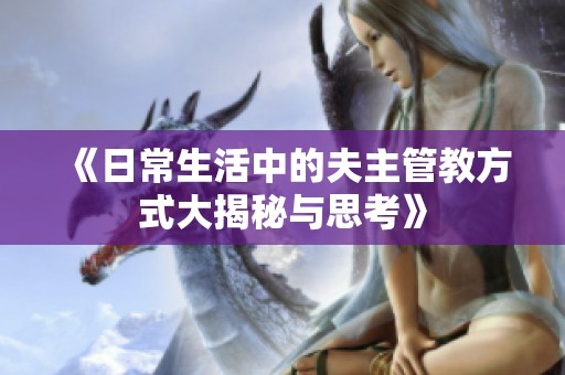 《日常生活中的夫主管教方式大揭秘与思考》