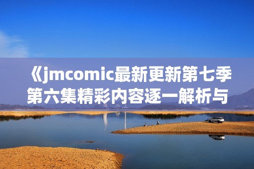 《jmcomic最新更新第七季第六集精彩内容逐一解析与讨论》