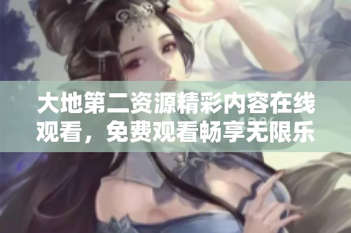 大地第二资源精彩内容在线观看，免费观看畅享无限乐趣