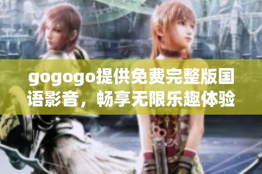 gogogo提供免费完整版国语影音，畅享无限乐趣体验