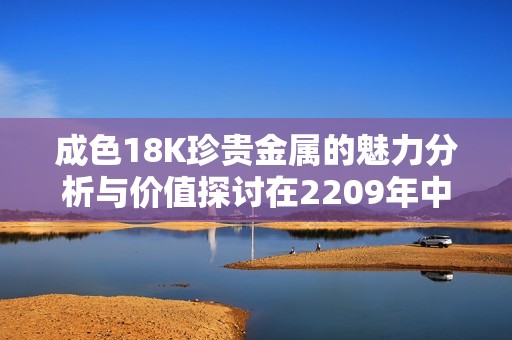 成色18K珍贵金属的魅力分析与价值探讨在2209年中的表现