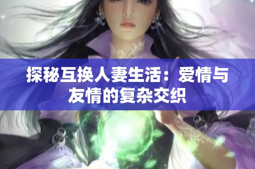 探秘互换人妻生活：爱情与友情的复杂交织