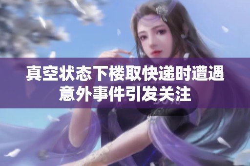 真空状态下楼取快递时遭遇意外事件引发关注
