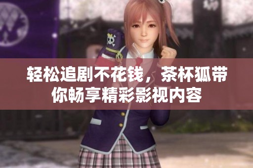 轻松追剧不花钱，茶杯狐带你畅享精彩影视内容