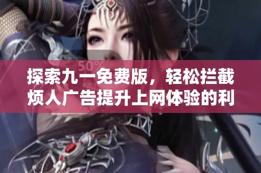 探索九一免费版，轻松拦截烦人广告提升上网体验的利器