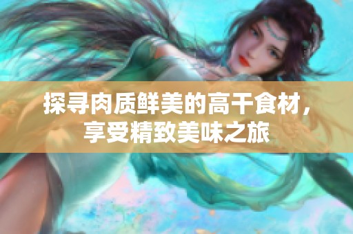 探寻肉质鲜美的高干食材，享受精致美味之旅